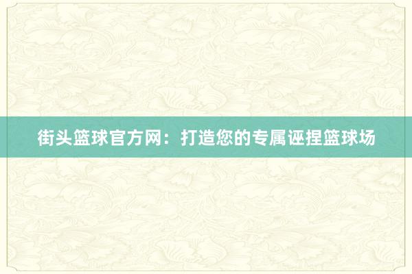 街头篮球官方网：打造您的专属诬捏篮球场